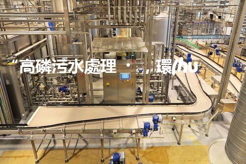 “高磷污水處理，環(huán)保先鋒，守護(hù)碧水藍(lán)天！”